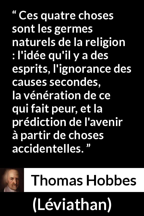 Citation de Thomas Hobbes sur l'ignorance tirée de Léviathan - Ces quatre choses sont les germes naturels de la religion : l'idée qu'il y a des esprits, l'ignorance des causes secondes, la vénération de ce qui fait peur, et la prédiction de l'avenir à partir de choses accidentelles.