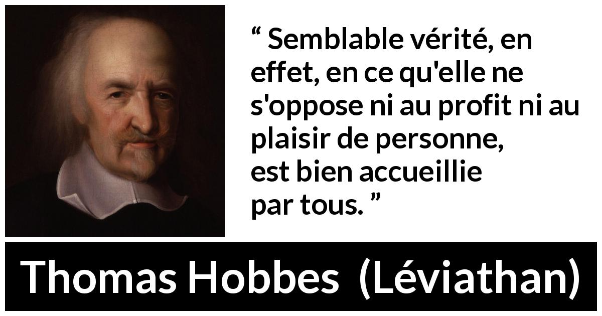 Citation de Thomas Hobbes sur l'opposition tirée de Léviathan - Semblable vérité, en effet, en ce qu'elle ne s'oppose ni au profit ni au plaisir de personne, est bien accueillie par tous.
