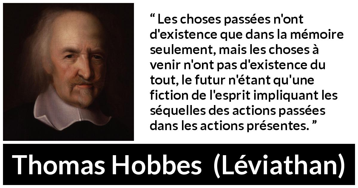 Citation de Thomas Hobbes sur le passé tirée de Léviathan - Les choses passées n'ont d'existence que dans la mémoire seulement, mais les choses à venir n'ont pas d'existence du tout, le futur n'étant qu'une fiction de l'esprit impliquant les séquelles des actions passées dans les actions présentes.