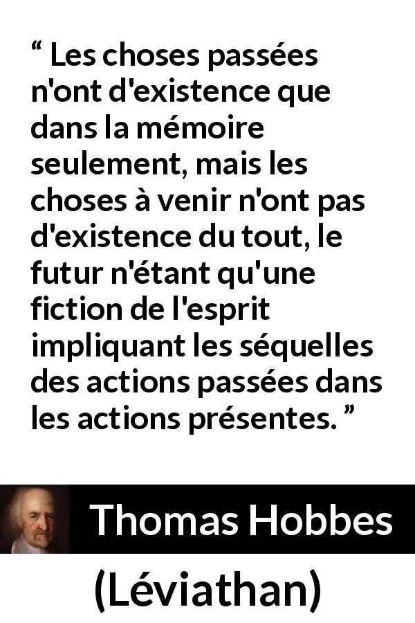 Citation de Thomas Hobbes sur le passé tirée de Léviathan - Les choses passées n'ont d'existence que dans la mémoire seulement, mais les choses à venir n'ont pas d'existence du tout, le futur n'étant qu'une fiction de l'esprit impliquant les séquelles des actions passées dans les actions présentes.