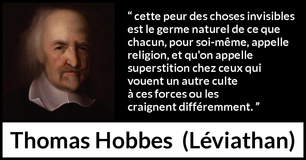 Citation de Thomas Hobbes sur la religion tirée de Léviathan - cette peur des choses invisibles est le germe naturel de ce que chacun, pour soi-même, appelle religion, et qu'on appelle superstition chez ceux qui vouent un autre culte à ces forces ou les craignent différemment.
