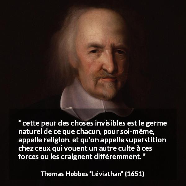 Citation de Thomas Hobbes sur la religion tirée de Léviathan - cette peur des choses invisibles est le germe naturel de ce que chacun, pour soi-même, appelle religion, et qu'on appelle superstition chez ceux qui vouent un autre culte à ces forces ou les craignent différemment.