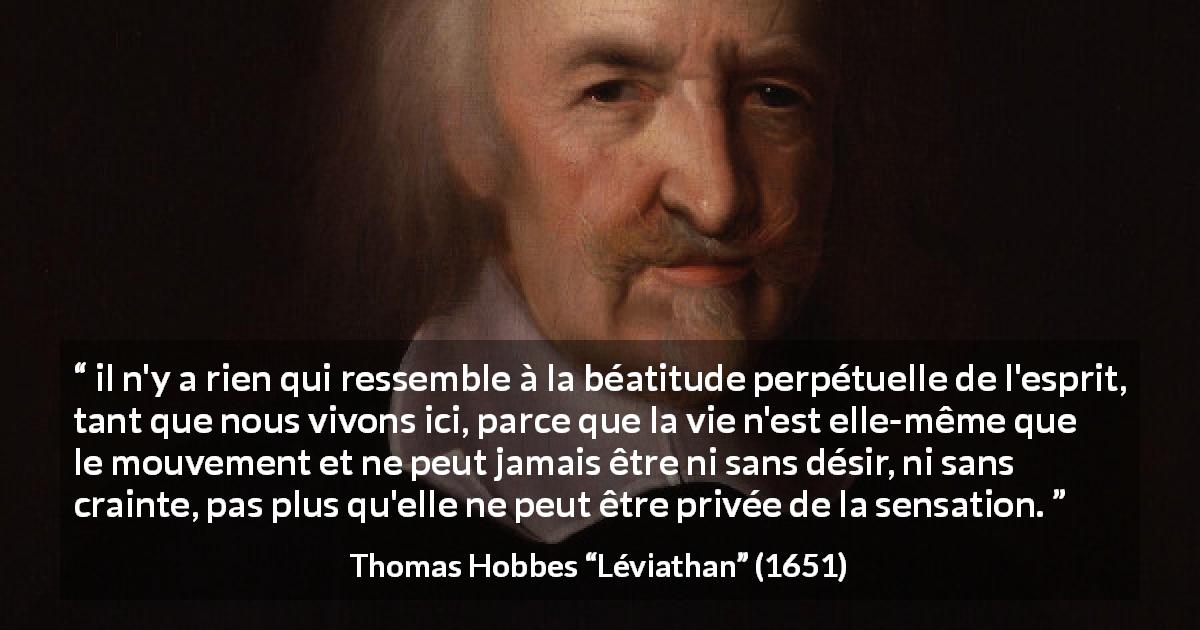 Citation de Thomas Hobbes sur les sensations tirée de Léviathan - il n'y a rien qui ressemble à la béatitude perpétuelle de l'esprit, tant que nous vivons ici, parce que la vie n'est elle-même que le mouvement et ne peut jamais être ni sans désir, ni sans crainte, pas plus qu'elle ne peut être privée de la sensation.
