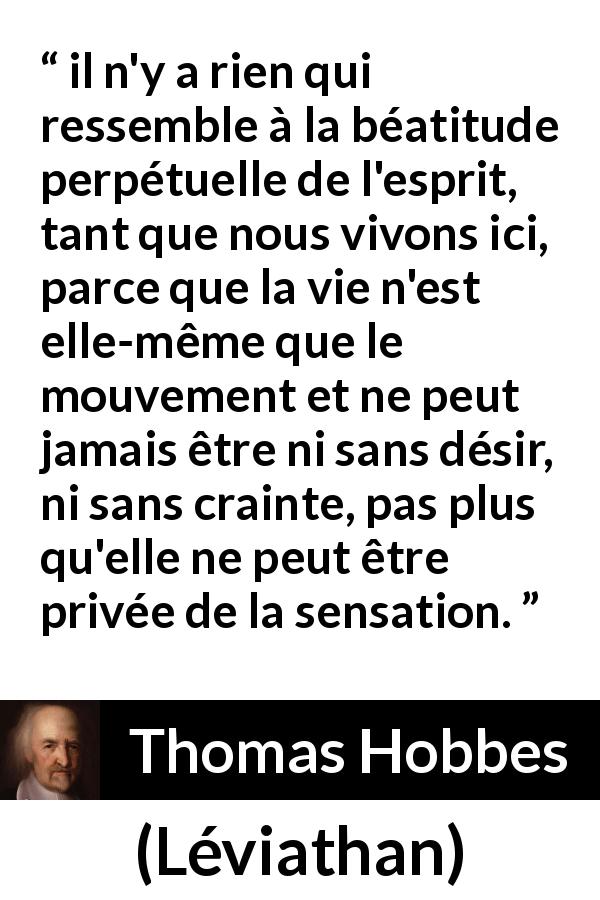 Citation de Thomas Hobbes sur les sensations tirée de Léviathan - il n'y a rien qui ressemble à la béatitude perpétuelle de l'esprit, tant que nous vivons ici, parce que la vie n'est elle-même que le mouvement et ne peut jamais être ni sans désir, ni sans crainte, pas plus qu'elle ne peut être privée de la sensation.