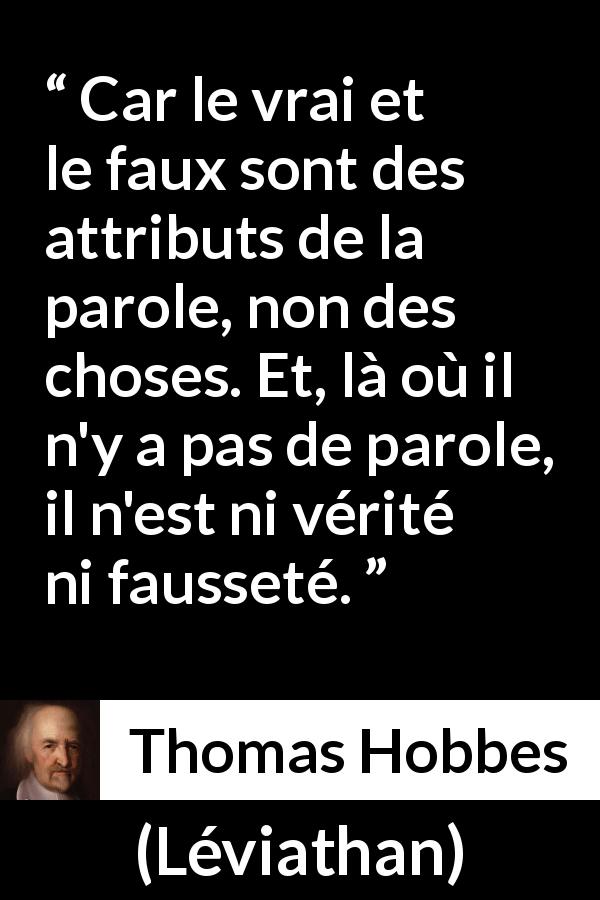 Citation de Thomas Hobbes sur la vérité tirée de Léviathan - Car le vrai et le faux sont des attributs de la parole, non des choses. Et, là où il n'y a pas de parole, il n'est ni vérité ni fausseté.