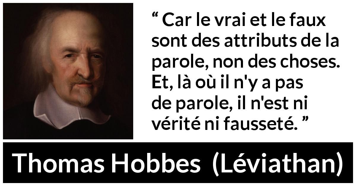 Citation de Thomas Hobbes sur la vérité tirée de Léviathan - Car le vrai et le faux sont des attributs de la parole, non des choses. Et, là où il n'y a pas de parole, il n'est ni vérité ni fausseté.