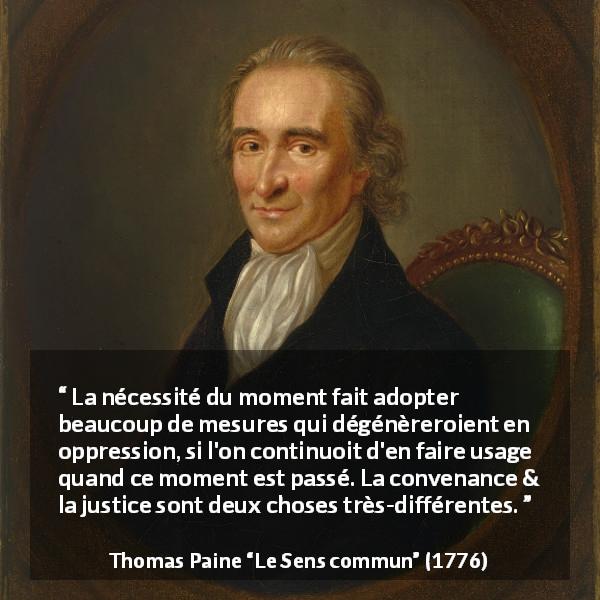 Citation de Thomas Paine sur la justice tirée du Sens commun - La nécessité du moment fait adopter beaucoup de mesures qui dégénèreroient en oppression, si l'on continuoit d'en faire usage quand ce moment est passé. La convenance & la justice sont deux choses très-différentes.