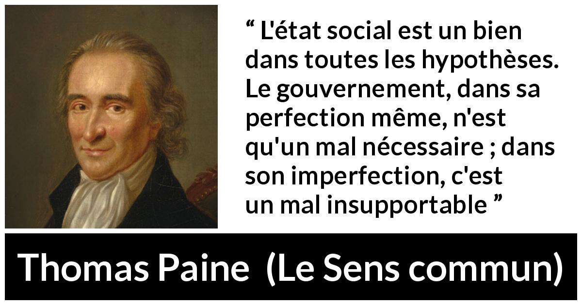Citation de Thomas Paine sur le mal tirée du Sens commun - L'état social est un bien dans toutes les hypothèses. Le gouvernement, dans sa perfection même, n'est qu'un mal nécessaire ; dans son imperfection, c'est un mal insupportable
