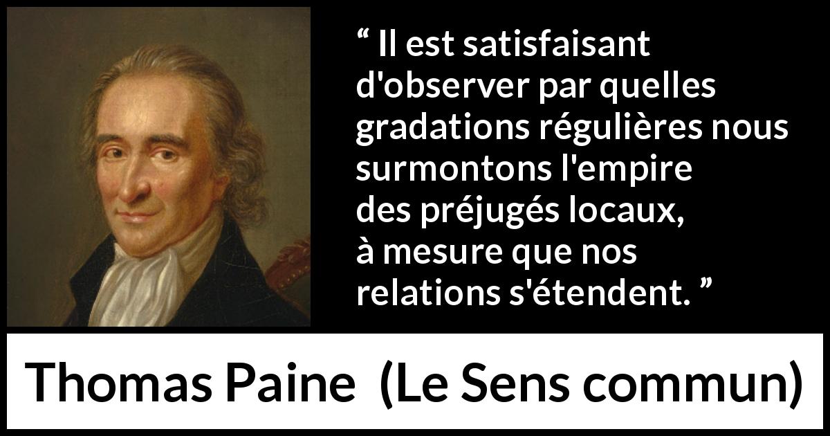 Citation de Thomas Paine sur les préjugés tirée du Sens commun - Il est satisfaisant d'observer par quelles gradations régulières nous surmontons l'empire des préjugés locaux, à mesure que nos relations s'étendent.