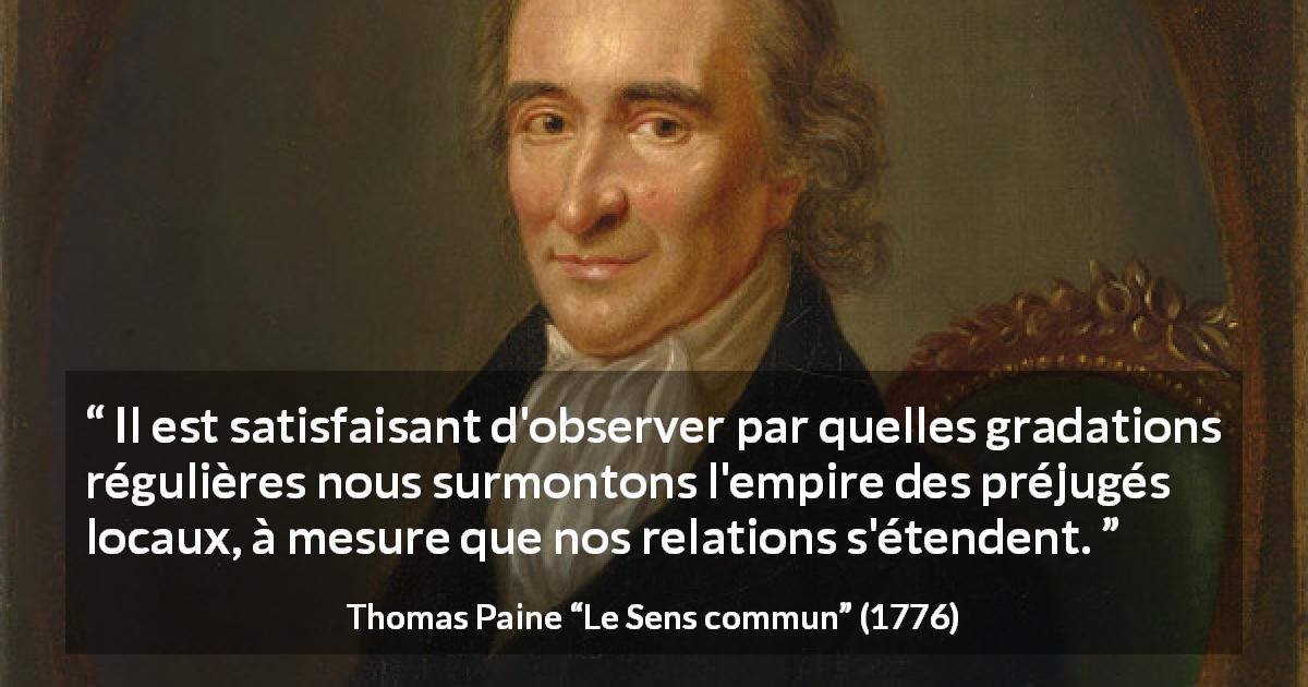 Citation de Thomas Paine sur les préjugés tirée du Sens commun - Il est satisfaisant d'observer par quelles gradations régulières nous surmontons l'empire des préjugés locaux, à mesure que nos relations s'étendent.
