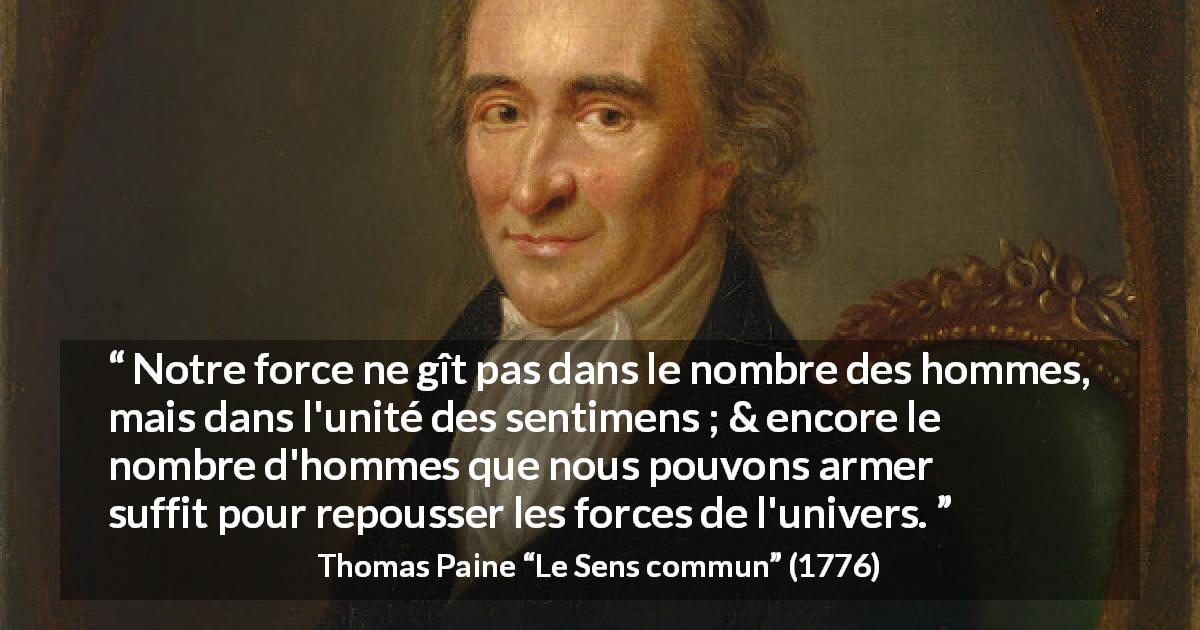 Citation de Thomas Paine sur l'union tirée du Sens commun - Notre force ne gît pas dans le nombre des hommes, mais dans l'unité des sentimens ; & encore le nombre d'hommes que nous pouvons armer suffit pour repousser les forces de l'univers.