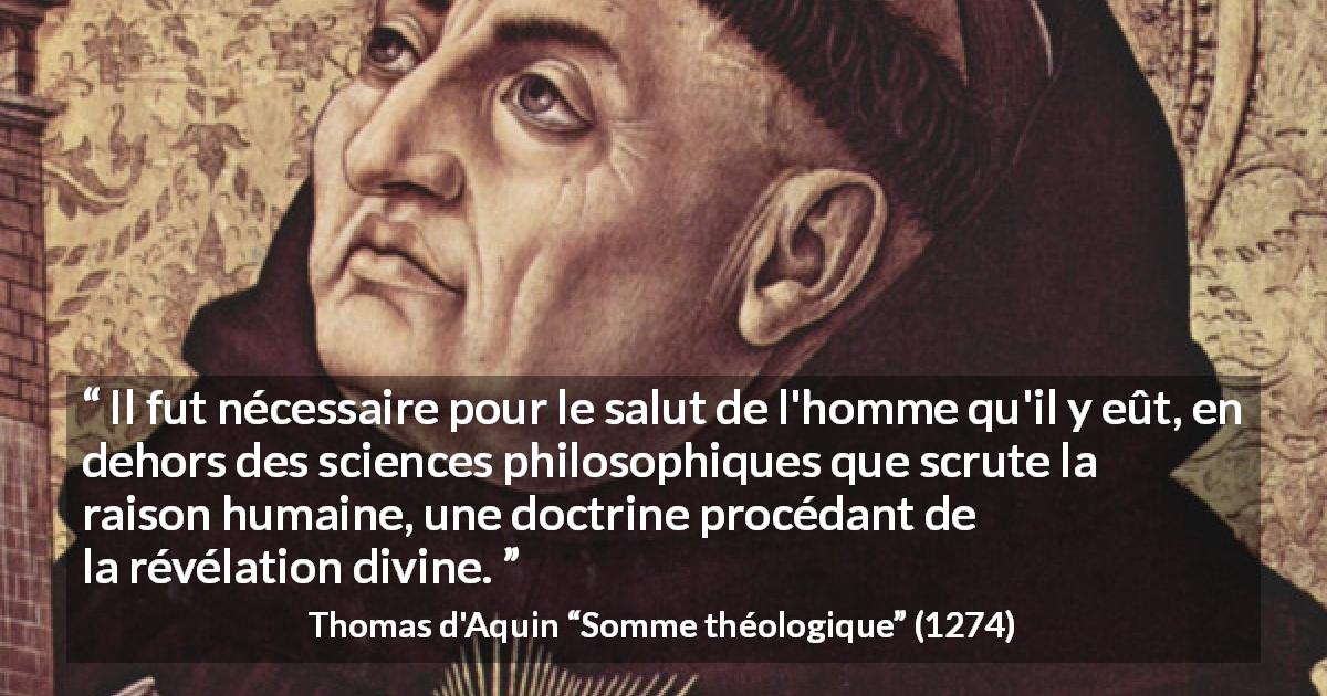Citation de Thomas d'Aquin sur la philosophie tirée de Somme théologique - Il fut nécessaire pour le salut de l'homme qu'il y eût, en dehors des sciences philosophiques que scrute la raison humaine, une doctrine procédant de la révélation divine.