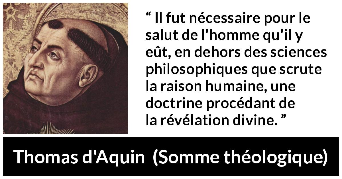 Citation de Thomas d'Aquin sur la philosophie tirée de Somme théologique - Il fut nécessaire pour le salut de l'homme qu'il y eût, en dehors des sciences philosophiques que scrute la raison humaine, une doctrine procédant de la révélation divine.
