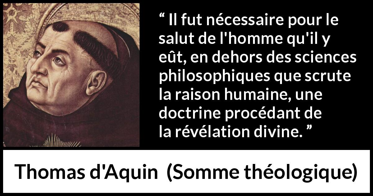 Citation de Thomas d'Aquin sur la religion tirée de Somme théologique - Il fut nécessaire pour le salut de l'homme qu'il y eût, en dehors des sciences philosophiques que scrute la raison humaine, une doctrine procédant de la révélation divine.