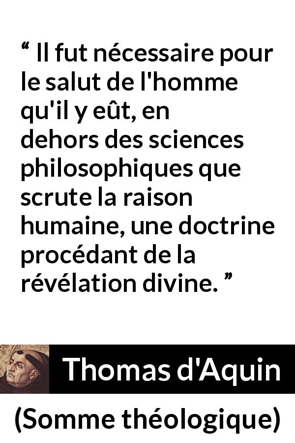 Citation de Thomas d'Aquin sur la religion tirée de Somme théologique - Il fut nécessaire pour le salut de l'homme qu'il y eût, en dehors des sciences philosophiques que scrute la raison humaine, une doctrine procédant de la révélation divine.