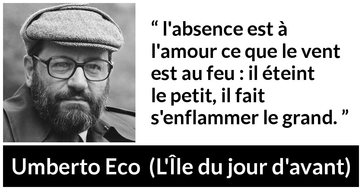 Citation d'Umberto Eco sur l'absence tirée de L'Île du jour d'avant - l'absence est à l'amour ce que le vent est au feu : il éteint le petit, il fait s'enflammer le grand.