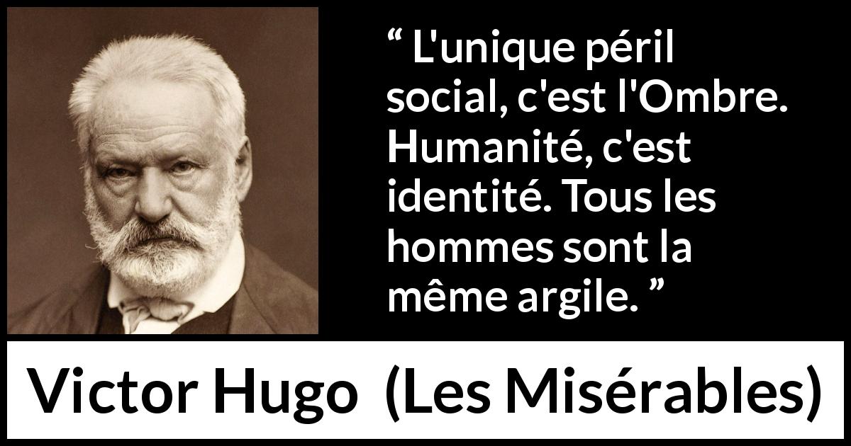 Citation de Victor Hugo sur l'égalité tirée des Misérables - L'unique péril social, c'est l'Ombre. Humanité, c'est identité. Tous les hommes sont la même argile.