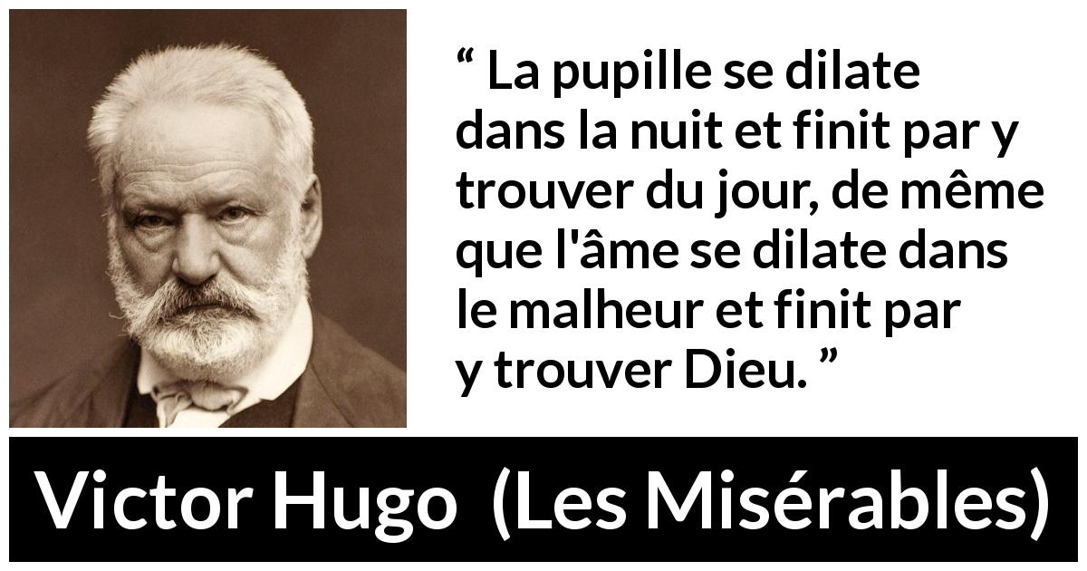 Citation de Victor Hugo sur Dieu tirée des Misérables - La pupille se dilate dans la nuit et finit par y trouver du jour, de même que l'âme se dilate dans le malheur et finit par y trouver Dieu.