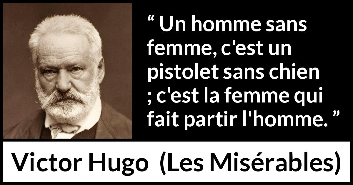 Citation de Victor Hugo sur l'action tirée des Misérables - Un homme sans femme, c'est un pistolet sans chien ; c'est la femme qui fait partir l'homme.
