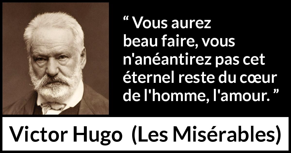 Citation de Victor Hugo sur l'amour tirée des Misérables - Vous aurez beau faire, vous n'anéantirez pas cet éternel reste du cœur de l'homme, l'amour.