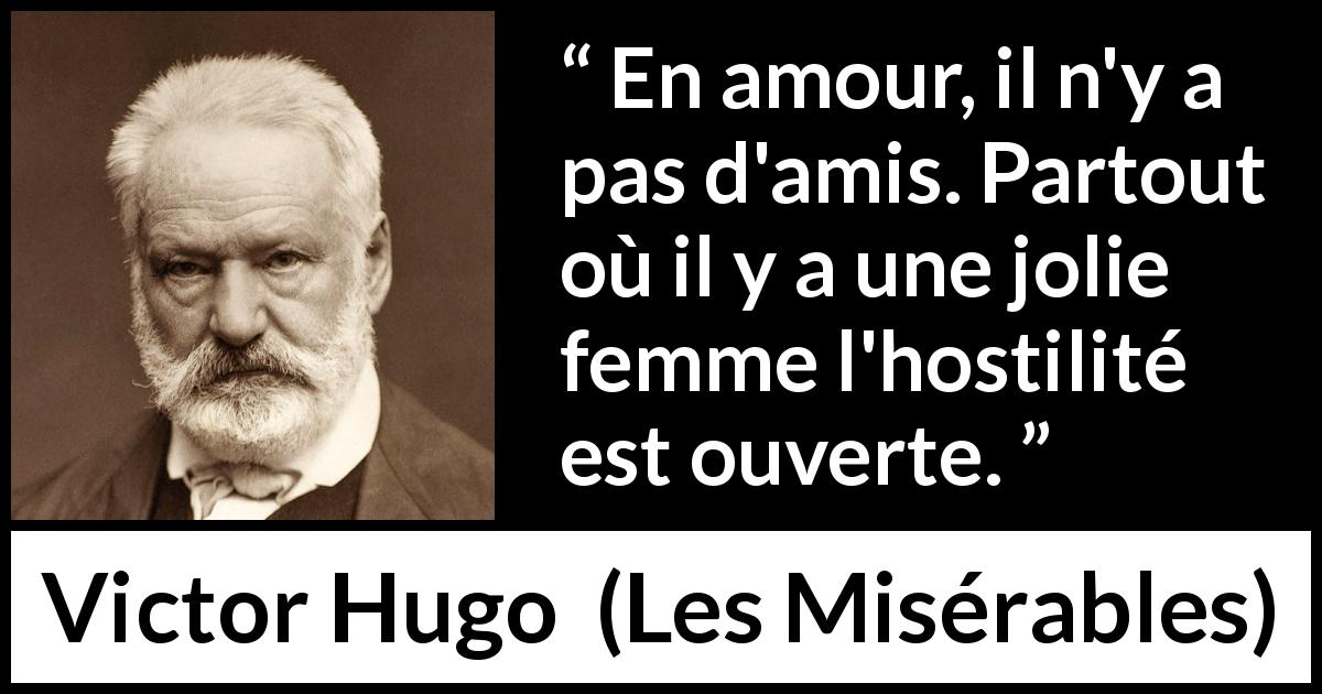 Citation de Victor Hugo sur l'amour tirée des Misérables - En amour, il n'y a pas d'amis. Partout où il y a une jolie femme l'hostilité est ouverte.