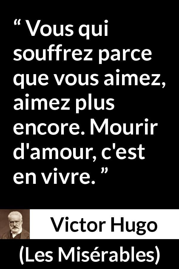 Citation de Victor Hugo sur l'amour tirée des Misérables - Vous qui souffrez parce que vous aimez, aimez plus encore. Mourir d'amour, c'est en vivre.