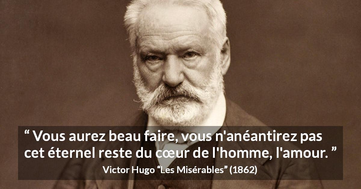 Citation de Victor Hugo sur l'amour tirée des Misérables - Vous aurez beau faire, vous n'anéantirez pas cet éternel reste du cœur de l'homme, l'amour.