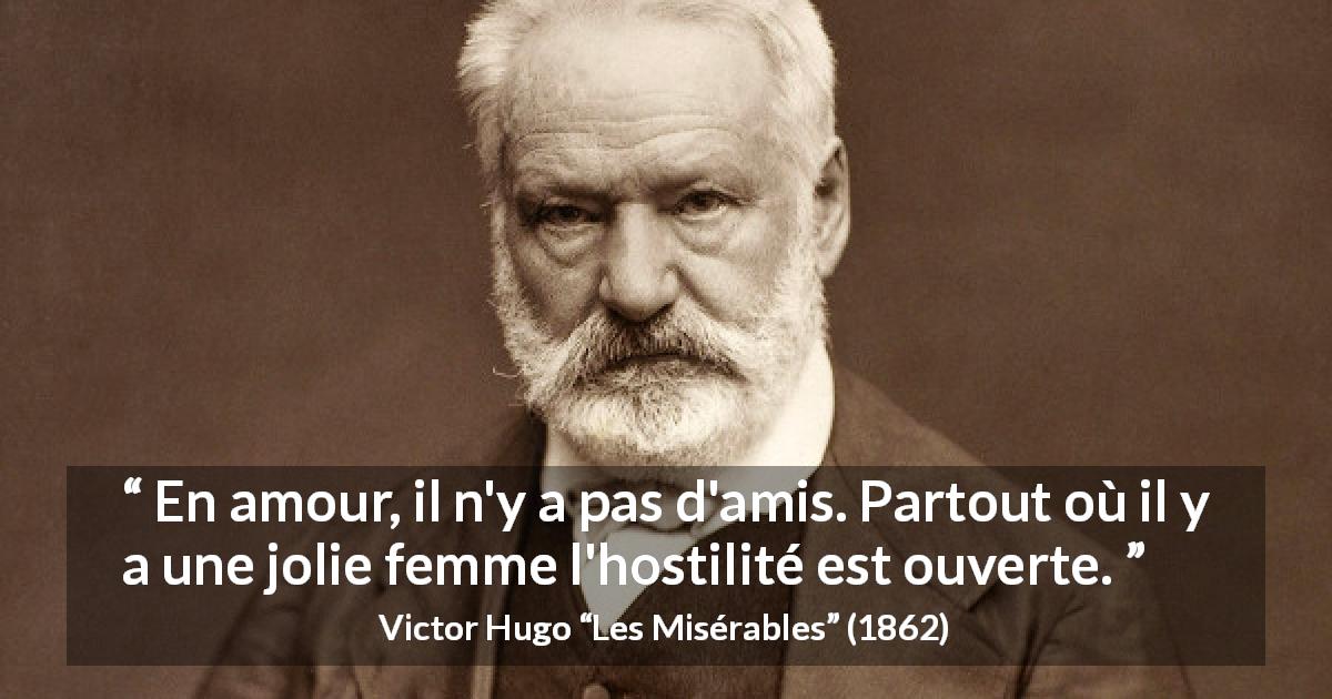 Citation de Victor Hugo sur l'amour tirée des Misérables - En amour, il n'y a pas d'amis. Partout où il y a une jolie femme l'hostilité est ouverte.