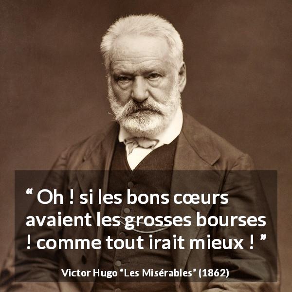 Citation de Victor Hugo sur la bonté tirée des Misérables - Oh ! si les bons cœurs avaient les grosses bourses ! comme tout irait mieux !
