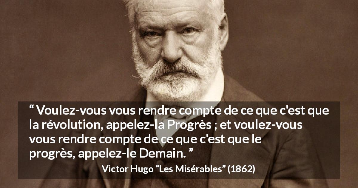 Citation de Victor Hugo sur le futur tirée des Misérables - Voulez-vous vous rendre compte de ce que c'est que la révolution, appelez-la Progrès ; et voulez-vous vous rendre compte de ce que c'est que le progrès, appelez-le Demain.