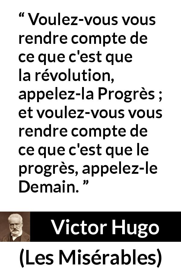 Citation de Victor Hugo sur le futur tirée des Misérables - Voulez-vous vous rendre compte de ce que c'est que la révolution, appelez-la Progrès ; et voulez-vous vous rendre compte de ce que c'est que le progrès, appelez-le Demain.
