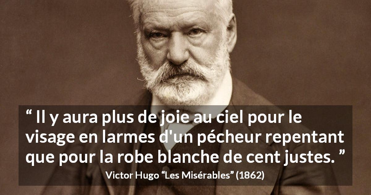 Citation de Victor Hugo sur la justice tirée des Misérables - Il y aura plus de joie au ciel pour le visage en larmes d'un pécheur repentant que pour la robe blanche de cent justes.