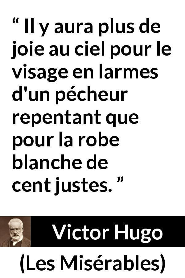 Citation de Victor Hugo sur la justice tirée des Misérables - Il y aura plus de joie au ciel pour le visage en larmes d'un pécheur repentant que pour la robe blanche de cent justes.