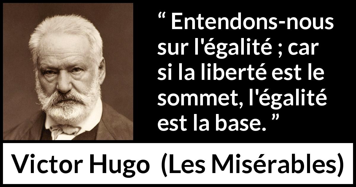 Citation de Victor Hugo sur la liberté tirée des Misérables - Entendons-nous sur l'égalité ; car si la liberté est le sommet, l'égalité est la base.
