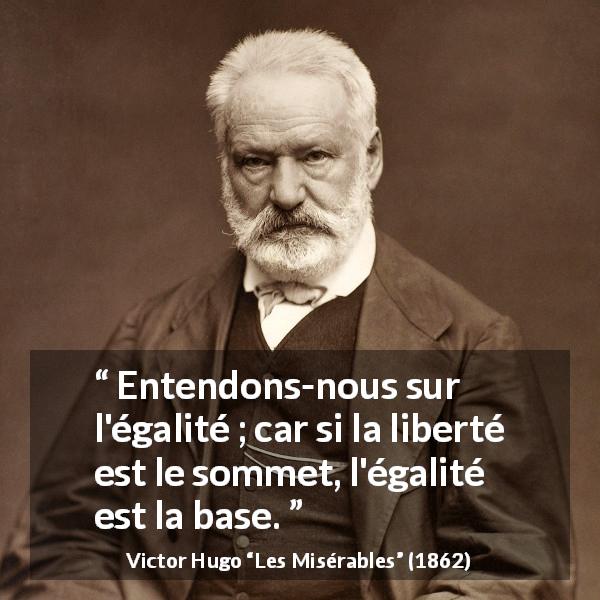 Citation de Victor Hugo sur la liberté tirée des Misérables - Entendons-nous sur l'égalité ; car si la liberté est le sommet, l'égalité est la base.
