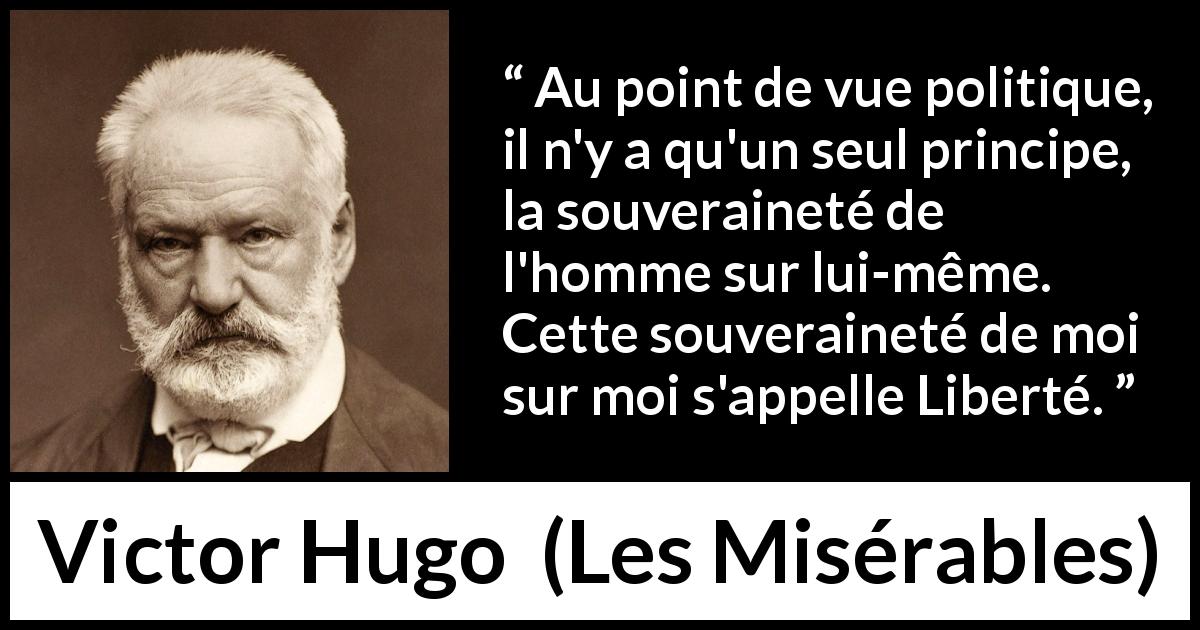 Citation de Victor Hugo sur la souveraineté tirée des Misérables - Au point de vue politique, il n'y a qu'un seul principe, la souveraineté de l'homme sur lui-même. Cette souveraineté de moi sur moi s'appelle Liberté.