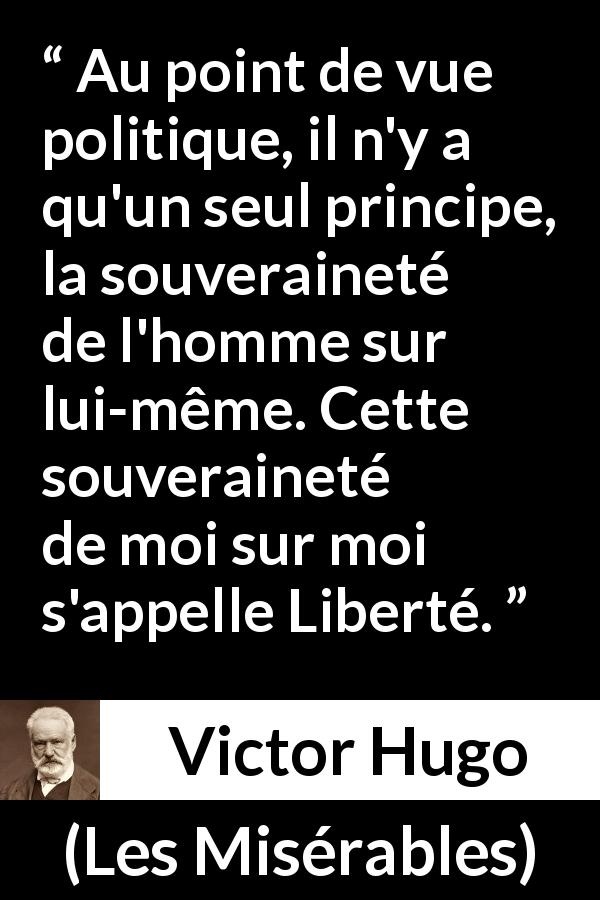 Citation de Victor Hugo sur la souveraineté tirée des Misérables - Au point de vue politique, il n'y a qu'un seul principe, la souveraineté de l'homme sur lui-même. Cette souveraineté de moi sur moi s'appelle Liberté.
