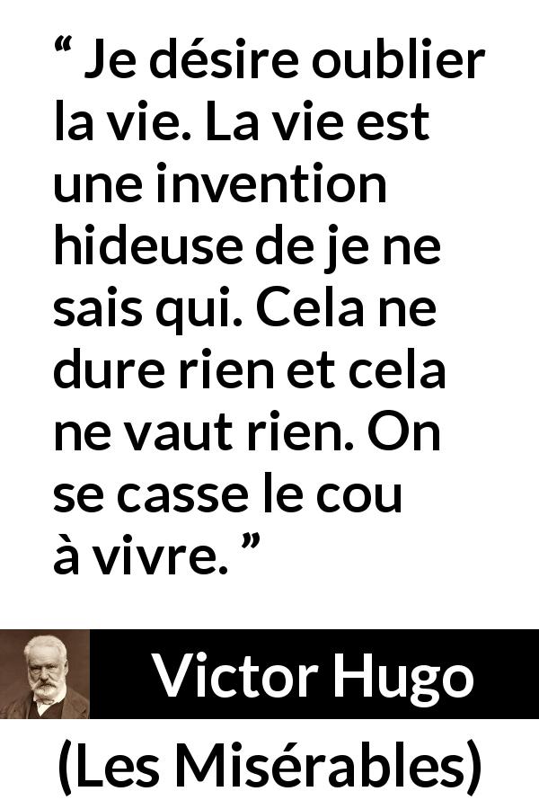 Citation de Victor Hugo sur la vie tirée des Misérables - Je désire oublier la vie. La vie est une invention hideuse de je ne sais qui. Cela ne dure rien et cela ne vaut rien. On se casse le cou à vivre.