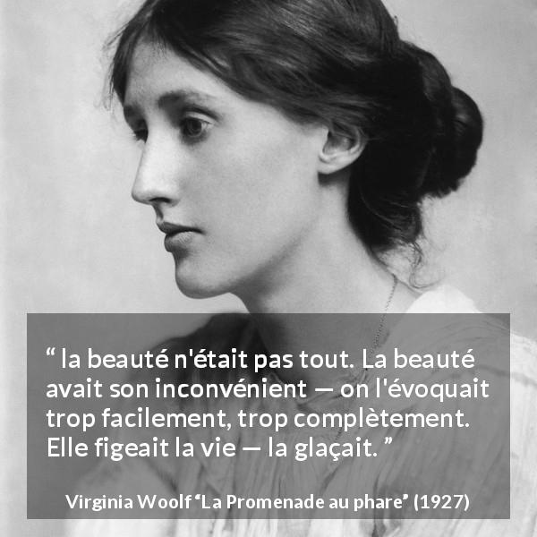 Citation de Virginia Woolf sur la beauté tirée de La Promenade au phare - la beauté n'était pas tout. La beauté avait son inconvénient — on l'évoquait trop facilement, trop complètement. Elle figeait la vie — la glaçait.