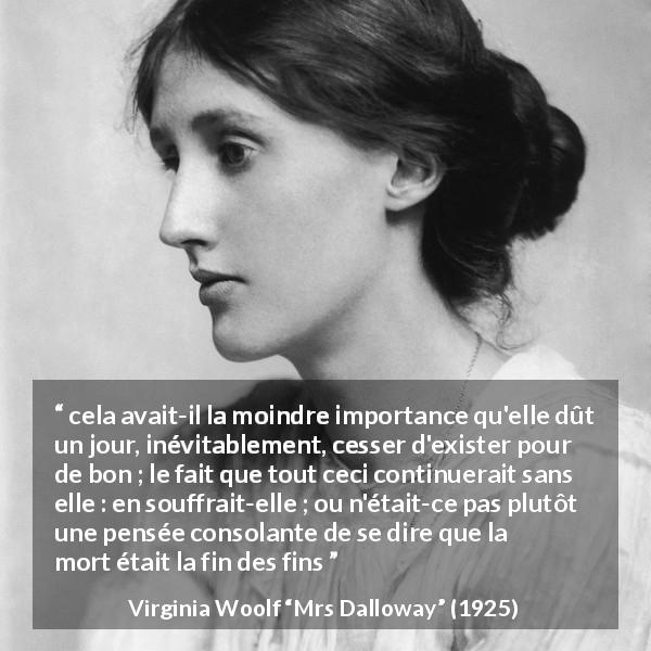 Citation de Virginia Woolf sur la mort tirée de Mrs Dalloway - cela avait-il la moindre importance qu'elle dût un jour, inévitablement, cesser d'exister pour de bon ; le fait que tout ceci continuerait sans elle : en souffrait-elle ; ou n'était-ce pas plutôt une pensée consolante de se dire que la mort était la fin des fins