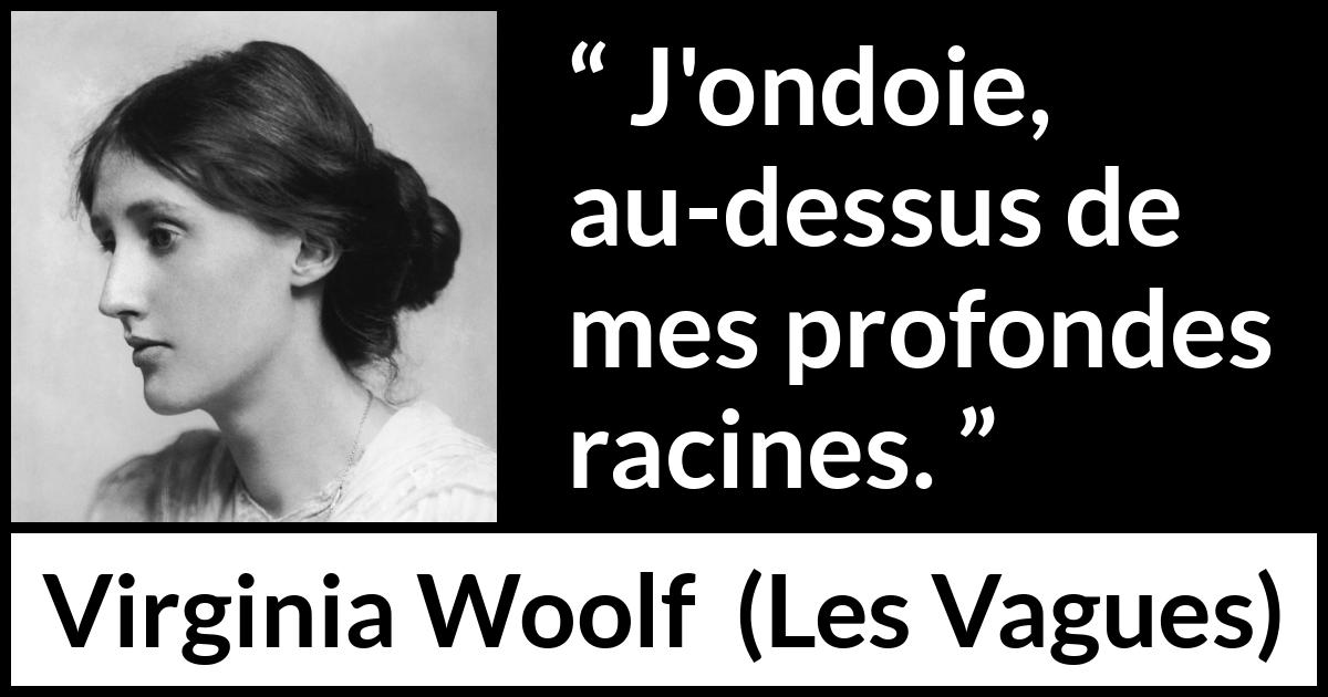 Citation de Virginia Woolf sur les racines tirée des Vagues - J'ondoie, au-dessus de mes profondes racines.