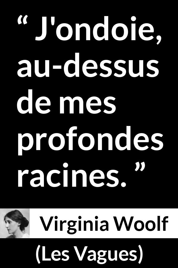 Citation de Virginia Woolf sur les racines tirée des Vagues - J'ondoie, au-dessus de mes profondes racines.