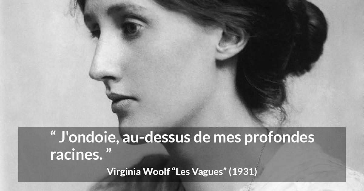 Citation de Virginia Woolf sur les racines tirée des Vagues - J'ondoie, au-dessus de mes profondes racines.