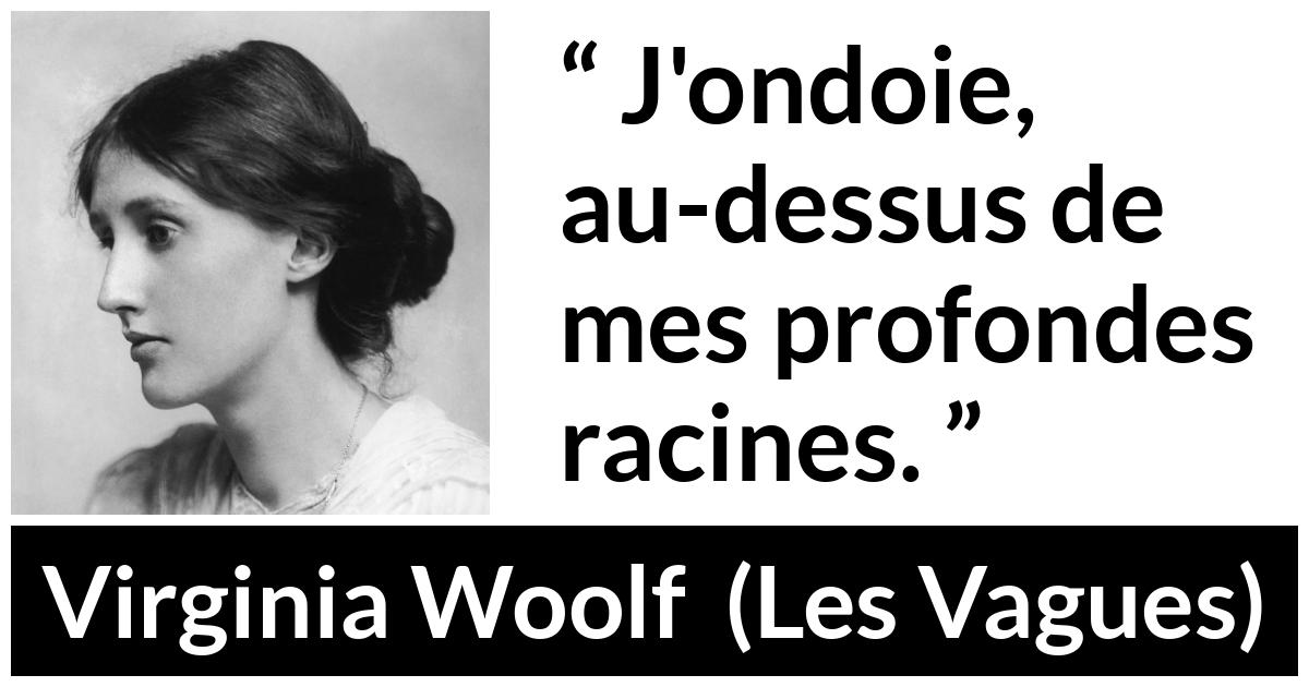 Citation de Virginia Woolf sur les racines tirée des Vagues - J'ondoie, au-dessus de mes profondes racines.