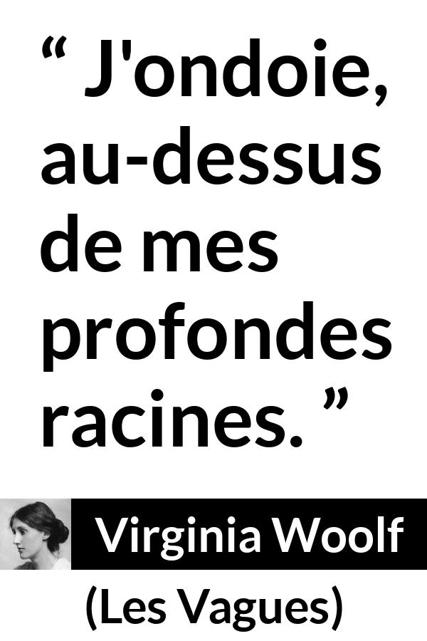 Citation de Virginia Woolf sur les racines tirée des Vagues - J'ondoie, au-dessus de mes profondes racines.