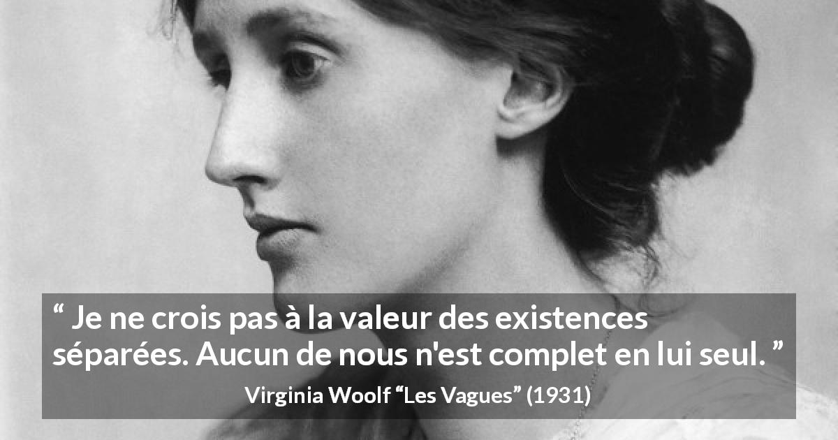 Citation de Virginia Woolf sur la séparation tirée des Vagues - Je ne crois pas à la valeur des existences séparées. Aucun de nous n'est complet en lui seul.