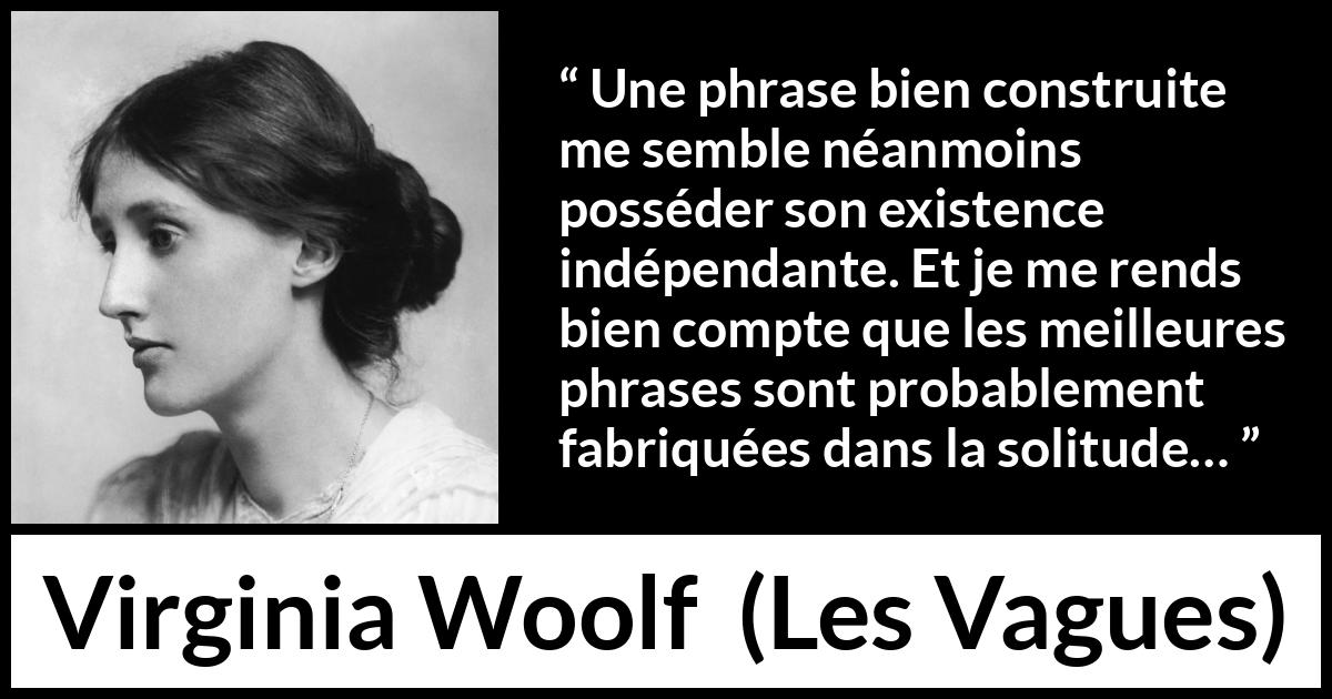 Citation de Virginia Woolf sur la solitude tirée des Vagues - Une phrase bien construite me semble néanmoins posséder son existence indépendante. Et je me rends bien compte que les meilleures phrases sont probablement fabriquées dans la solitude…