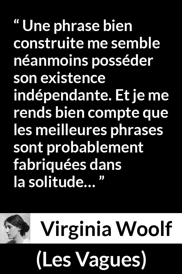 Citation de Virginia Woolf sur la solitude tirée des Vagues - Une phrase bien construite me semble néanmoins posséder son existence indépendante. Et je me rends bien compte que les meilleures phrases sont probablement fabriquées dans la solitude…