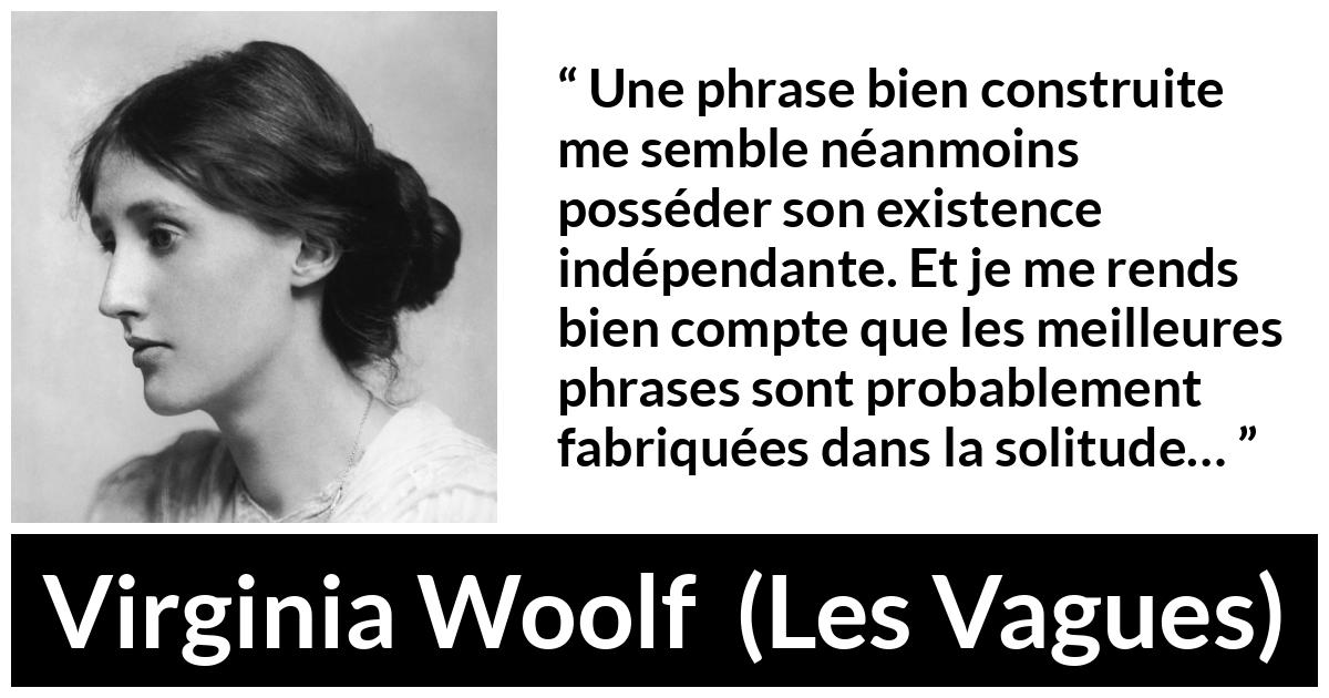 Citation de Virginia Woolf sur la solitude tirée des Vagues - Une phrase bien construite me semble néanmoins posséder son existence indépendante. Et je me rends bien compte que les meilleures phrases sont probablement fabriquées dans la solitude…