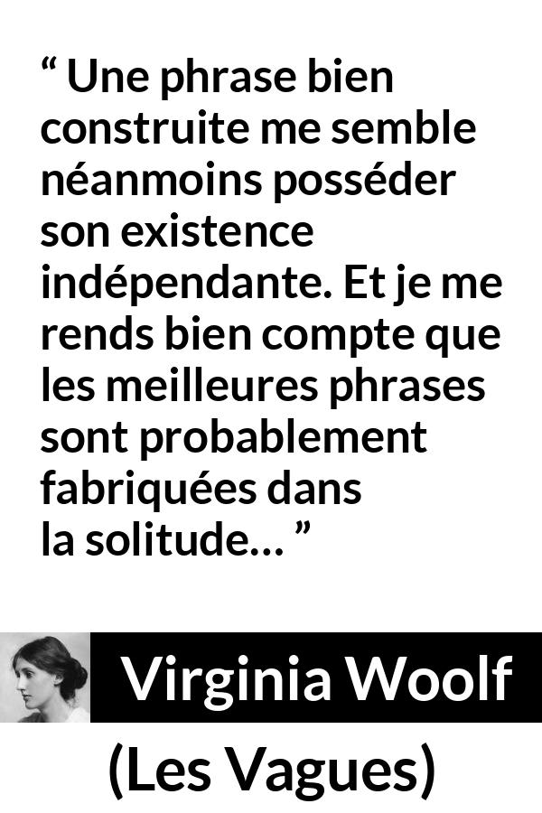 Citation de Virginia Woolf sur la solitude tirée des Vagues - Une phrase bien construite me semble néanmoins posséder son existence indépendante. Et je me rends bien compte que les meilleures phrases sont probablement fabriquées dans la solitude…
